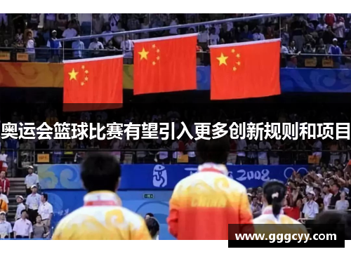 奥运会篮球比赛有望引入更多创新规则和项目 奥运会篮球比赛有望引入更多创新规则和项目