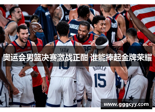 奥运会男篮决赛激战正酣 谁能捧起金牌荣耀 奥运会男篮决赛激战正酣 谁能捧起金牌荣耀