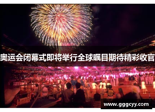 奥运会闭幕式即将举行全球瞩目期待精彩收官 奥运会闭幕式即将举行全球瞩目期待精彩收官