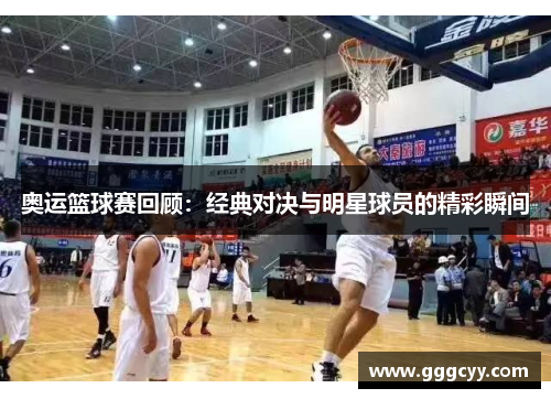 奥运篮球赛回顾：经典对决与明星球员的精彩瞬间