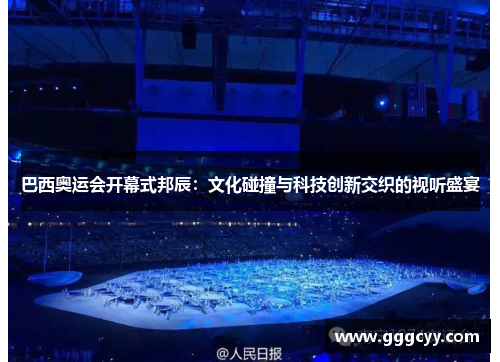 巴西奥运会开幕式邦辰：文化碰撞与科技创新交织的视听盛宴